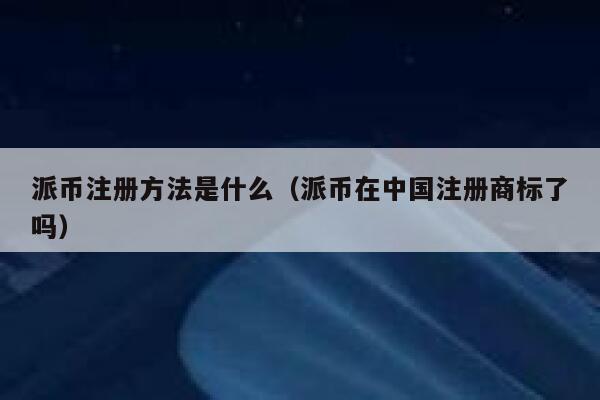 派币注册方法是什么(派币在中国注册商标了吗) 第1张 派币注册方法是什么(派币在中国注册商标了吗) 第1张