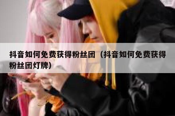 抖音如何免费获得粉丝团(抖音如何免费获得粉丝团灯牌) 第1张 抖音如何免费获得粉丝团(抖音如何免费获得粉丝团灯牌) 第1张