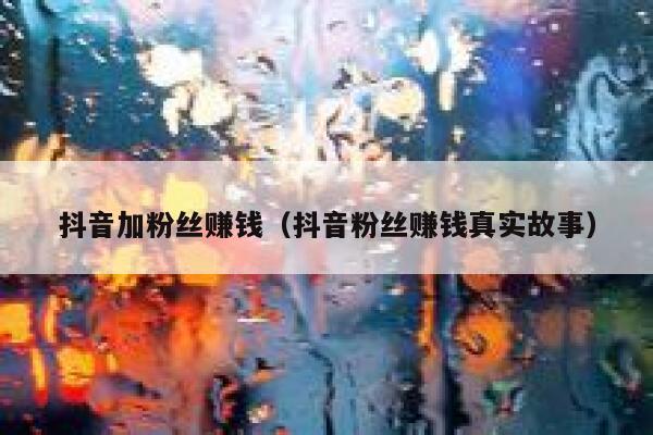 抖音加粉丝赚钱（抖音粉丝赚钱真实故事） 第1张