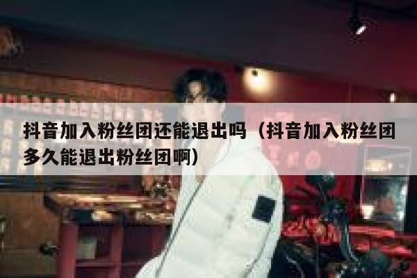 抖音加入粉丝团还能退出吗(抖音加入粉丝团多久能退出粉丝团啊) 第1张 抖音加入粉丝团还能退出吗(抖音加入粉丝团多久能退出粉丝团啊) 第1张