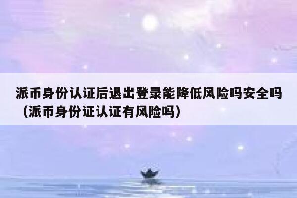 派币身份认证后退出登录能降低风险吗安全吗（派币身份证认证有风险吗） 第1张