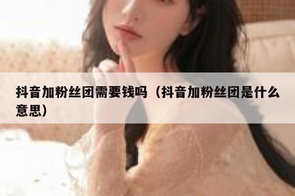 抖音加粉丝团需要钱吗（抖音加粉丝团是什么意思） 第1张