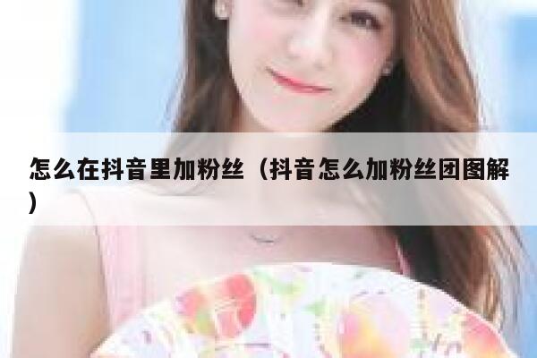 怎么在抖音里加粉丝(抖音怎么加粉丝团图解) 第1张 怎么在抖音里加粉丝(抖音怎么加粉丝团图解) 第1张