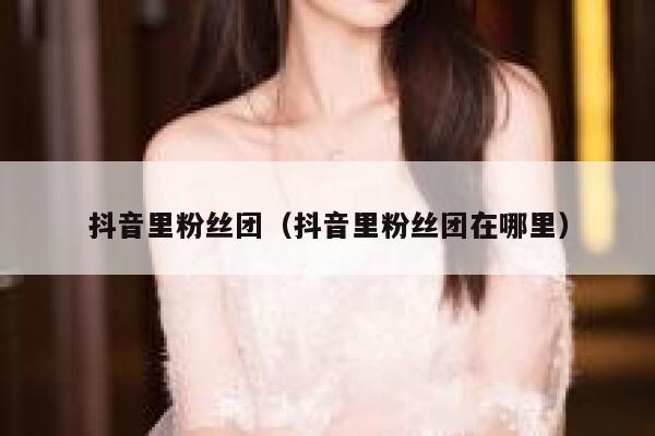 抖音里粉丝团(抖音里粉丝团在哪里) 第1张 抖音里粉丝团(抖音里粉丝团在哪里) 第1张