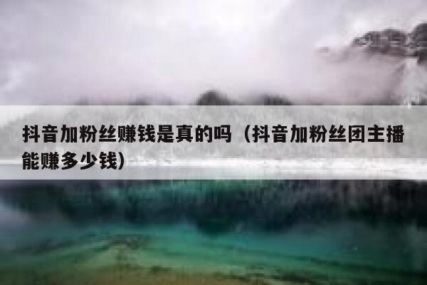 抖音加粉丝赚钱是真的吗(抖音加粉丝团主播能赚多少钱) 第1张 抖音加粉丝赚钱是真的吗(抖音加粉丝团主播能赚多少钱) 第1张