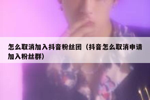 怎么取消加入抖音粉丝团(抖音怎么取消申请加入粉丝群) 第1张 怎么取消加入抖音粉丝团(抖音怎么取消申请加入粉丝群) 第1张