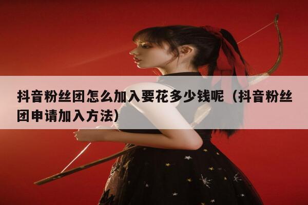 抖音粉丝团怎么加入要花多少钱呢(抖音粉丝团申请加入方法) 第1张 抖音粉丝团怎么加入要花多少钱呢(抖音粉丝团申请加入方法) 第1张