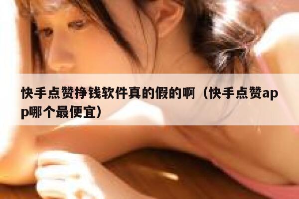 快手点赞挣钱软件真的假的啊(快手点赞app哪个最便宜) 第1张 快手点赞挣钱软件真的假的啊(快手点赞app哪个最便宜) 第1张