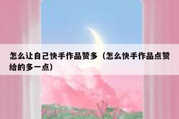 怎么让自己快手作品赞多(怎么快手作品点赞给的多一点) 第1张 怎么让自己快手作品赞多(怎么快手作品点赞给的多一点) 第1张