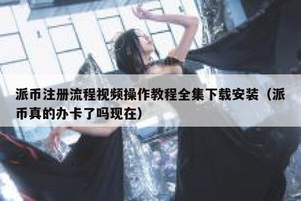 派币注册流程视频操作教程全集下载安装（派币真的办卡了吗现在） 第1张