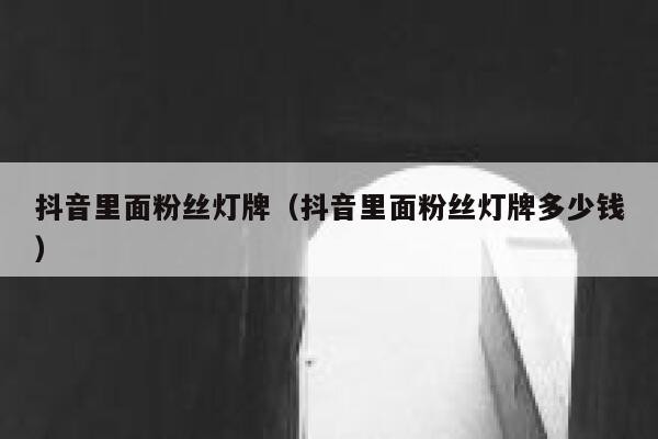 抖音里面粉丝灯牌（抖音里面粉丝灯牌多少钱） 第1张