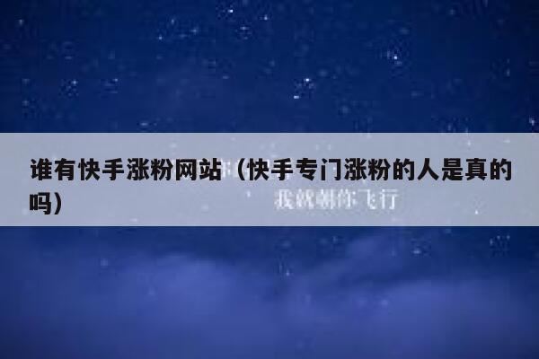 谁有快手涨粉网站(快手专门涨粉的人是真的吗) 第1张 谁有快手涨粉网站(快手专门涨粉的人是真的吗) 第1张