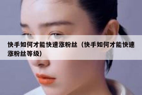 快手如何才能快速涨粉丝(快手如何才能快速涨粉丝等级) 第1张 快手如何才能快速涨粉丝(快手如何才能快速涨粉丝等级) 第1张