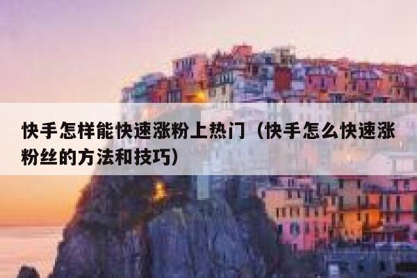 快手怎样能快速涨粉上热门（快手怎么快速涨粉丝的方法和技巧） 第1张