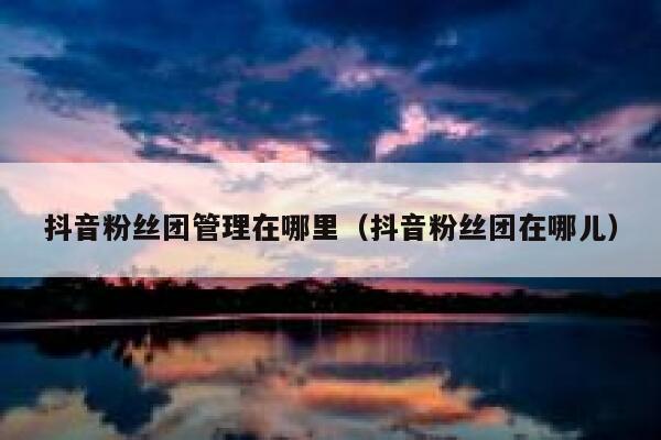 抖音粉丝团管理在哪里（抖音粉丝团在哪儿） 第1张