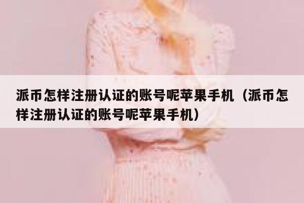 派币怎样注册认证的账号呢苹果手机(派币怎样注册认证的账号呢苹果手机) 第1张 派币怎样注册认证的账号呢苹果手机(派币怎样注册认证的账号呢苹果手机) 第1张
