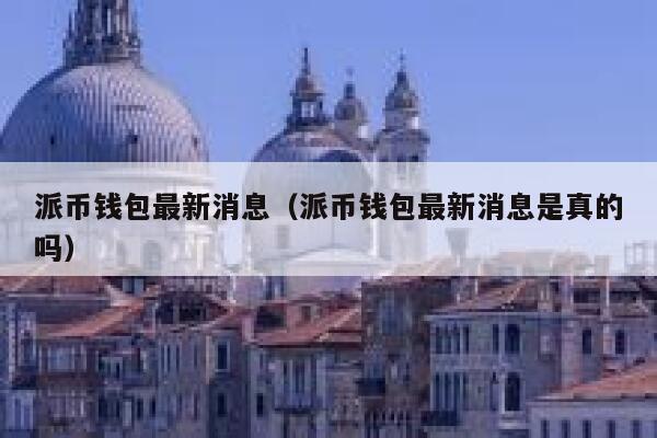 派币钱包最新消息(派币钱包最新消息是真的吗) 第1张 派币钱包最新消息(派币钱包最新消息是真的吗) 第1张