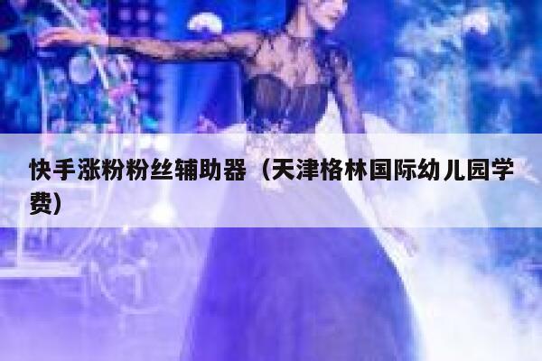 快手涨粉粉丝辅助器(天津格林国际幼儿园学费) 第1张 快手涨粉粉丝辅助器(天津格林国际幼儿园学费) 第1张