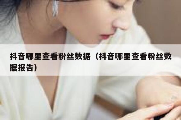 抖音哪里查看粉丝数据(抖音哪里查看粉丝数据报告) 第1张 抖音哪里查看粉丝数据(抖音哪里查看粉丝数据报告) 第1张