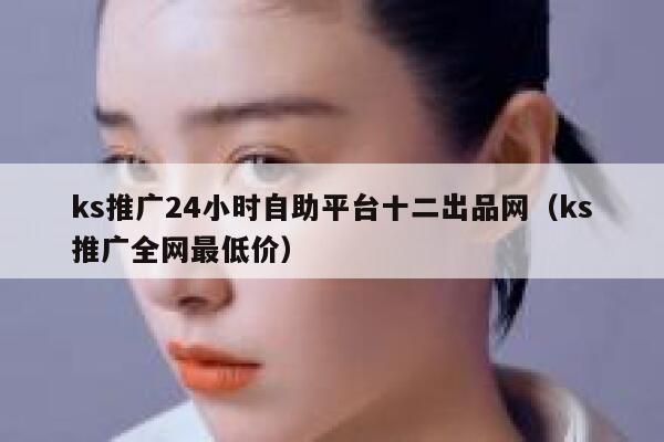 ks推广24小时自助平台十二出品网(ks推广全网最低价) 第1张 ks推广24小时自助平台十二出品网(ks推广全网最低价) 第1张