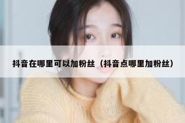 抖音在哪里可以加粉丝(抖音点哪里加粉丝) 第1张 抖音在哪里可以加粉丝(抖音点哪里加粉丝) 第1张