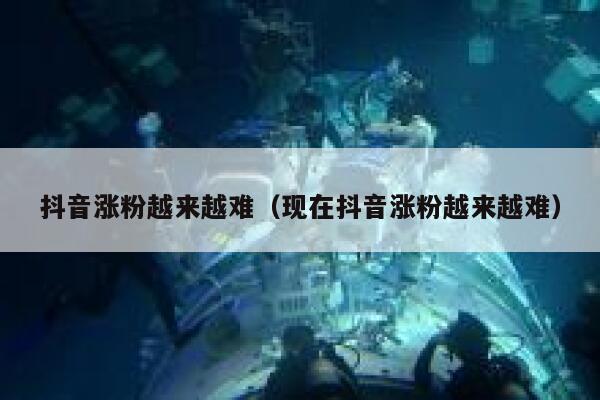 抖音涨粉越来越难(现在抖音涨粉越来越难) 第1张 抖音涨粉越来越难(现在抖音涨粉越来越难) 第1张