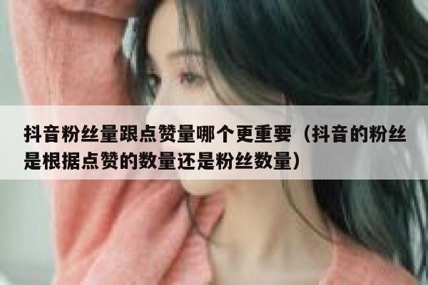 抖音粉丝量跟点赞量哪个更重要（抖音的粉丝是根据点赞的数量还是粉丝数量） 第1张