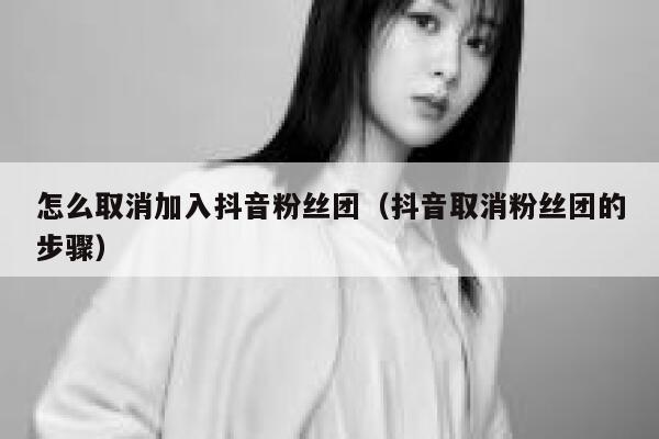 怎么取消加入抖音粉丝团（抖音取消粉丝团的步骤） 第1张
