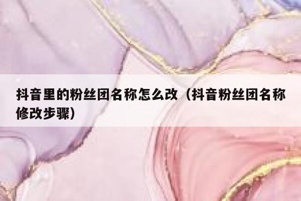 抖音里的粉丝团名称怎么改(抖音粉丝团名称修改步骤) 第1张 抖音里的粉丝团名称怎么改(抖音粉丝团名称修改步骤) 第1张