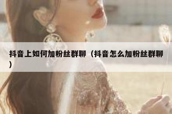 抖音上如何加粉丝群聊(抖音怎么加粉丝群聊) 第1张 抖音上如何加粉丝群聊(抖音怎么加粉丝群聊) 第1张