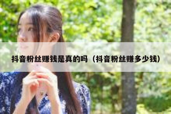 抖音粉丝赚钱是真的吗（抖音粉丝赚多少钱） 第1张
