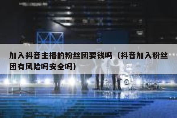 加入抖音主播的粉丝团要钱吗(抖音加入粉丝团有风险吗安全吗) 第1张 加入抖音主播的粉丝团要钱吗(抖音加入粉丝团有风险吗安全吗) 第1张