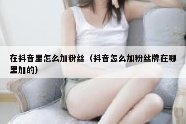 在抖音里怎么加粉丝(抖音怎么加粉丝牌在哪里加的) 第1张 在抖音里怎么加粉丝(抖音怎么加粉丝牌在哪里加的) 第1张