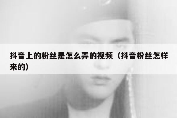 抖音上的粉丝是怎么弄的视频(抖音粉丝怎样来的) 第1张 抖音上的粉丝是怎么弄的视频(抖音粉丝怎样来的) 第1张