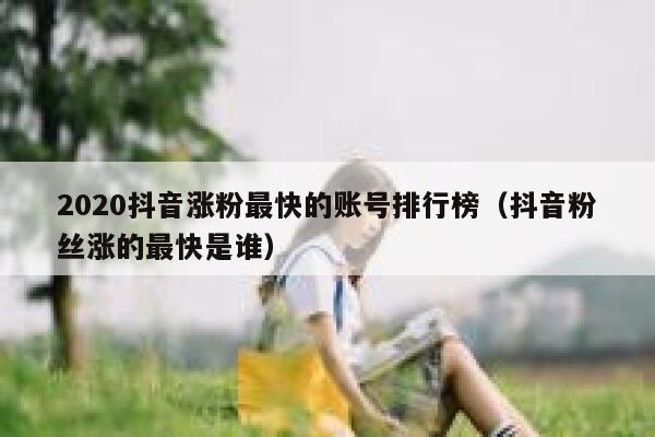 2020抖音涨粉最快的账号排行榜(抖音粉丝涨的最快是谁) 第1张 2020抖音涨粉最快的账号排行榜(抖音粉丝涨的最快是谁) 第1张