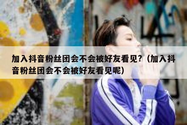 加入抖音粉丝团会不会被好友看见?（加入抖音粉丝团会不会被好友看见呢） 第1张