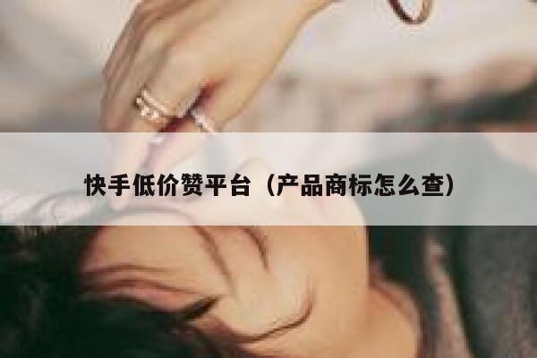 快手低价赞平台（产品商标怎么查） 第1张