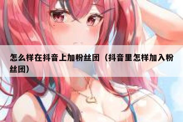 怎么样在抖音上加粉丝团(抖音里怎样加入粉丝团) 第1张 怎么样在抖音上加粉丝团(抖音里怎样加入粉丝团) 第1张