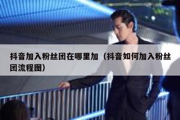 抖音加入粉丝团在哪里加(抖音如何加入粉丝团流程图) 第1张 抖音加入粉丝团在哪里加(抖音如何加入粉丝团流程图) 第1张