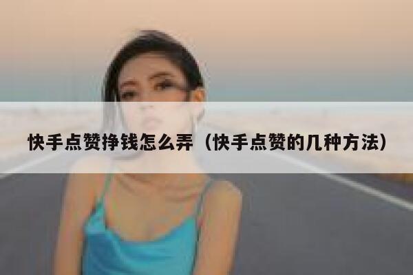 快手点赞挣钱怎么弄(快手点赞的几种方法) 第1张 快手点赞挣钱怎么弄(快手点赞的几种方法) 第1张
