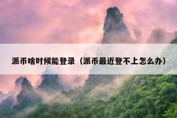 派币啥时候能登录(派币最近登不上怎么办) 第1张 派币啥时候能登录(派币最近登不上怎么办) 第1张