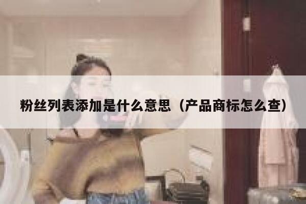 粉丝列表添加是什么意思（产品商标怎么查） 第1张