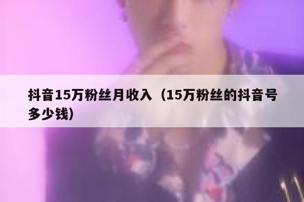抖音15万粉丝月收入(15万粉丝的抖音号多少钱) 第1张 抖音15万粉丝月收入(15万粉丝的抖音号多少钱) 第1张