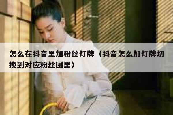 怎么在抖音里加粉丝灯牌（抖音怎么加灯牌切换到对应粉丝团里） 第1张
