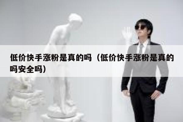 低价快手涨粉是真的吗(低价快手涨粉是真的吗安全吗) 第1张 低价快手涨粉是真的吗(低价快手涨粉是真的吗安全吗) 第1张