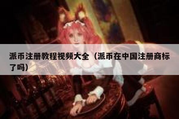派币注册教程视频大全（派币在中国注册商标了吗） 第1张
