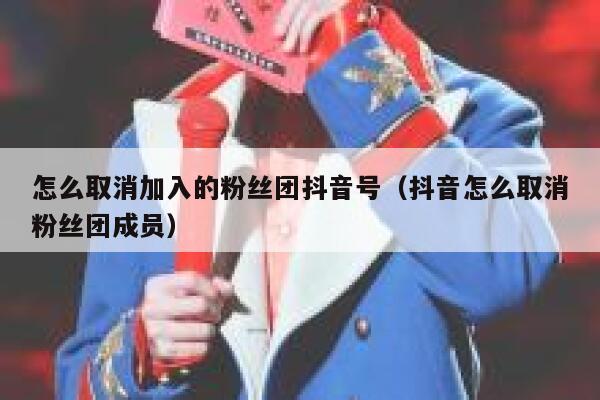 怎么取消加入的粉丝团抖音号(抖音怎么取消粉丝团成员) 第1张 怎么取消加入的粉丝团抖音号(抖音怎么取消粉丝团成员) 第1张