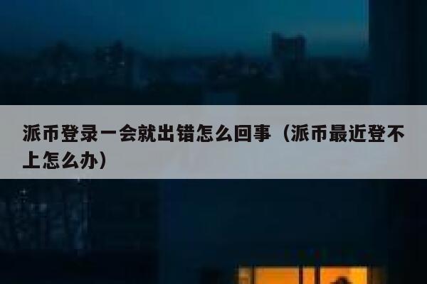派币登录一会就出错怎么回事（派币最近登不上怎么办） 第1张