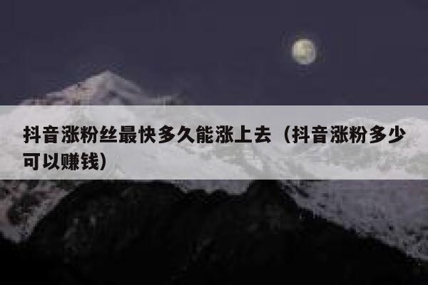 抖音涨粉丝最快多久能涨上去（抖音涨粉多少可以赚钱） 第1张