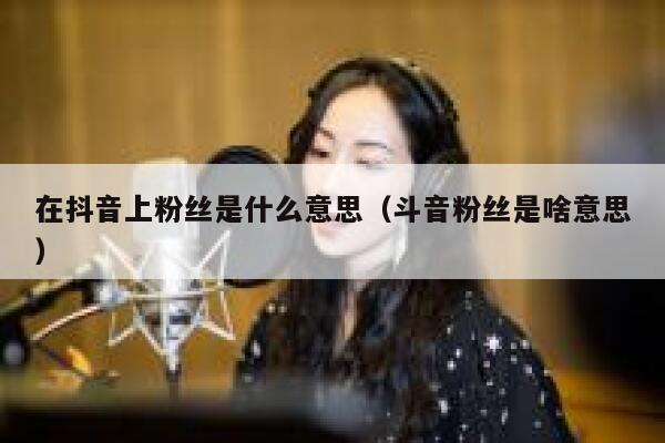 在抖音上粉丝是什么意思(斗音粉丝是啥意思) 第1张 在抖音上粉丝是什么意思(斗音粉丝是啥意思) 第1张